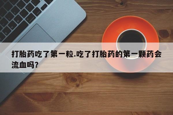 网上打胎药专卖微信打胎药吃了第一粒.吃了打胎药的第一颗药会流血吗？