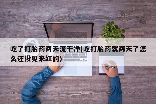 网上打胎药专卖微信吃了打胎药两天流干净(吃打胎药就两天了怎么还没见来红的)