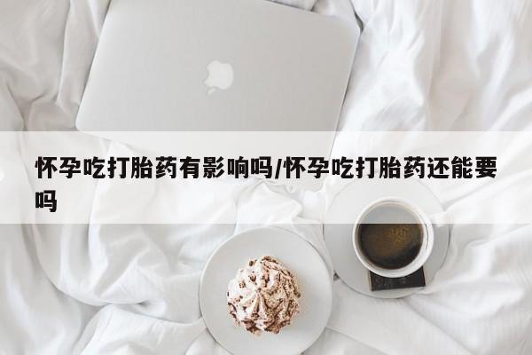 米非米索购买方式怀孕吃打胎药有影响吗/怀孕吃打胎药还能要吗