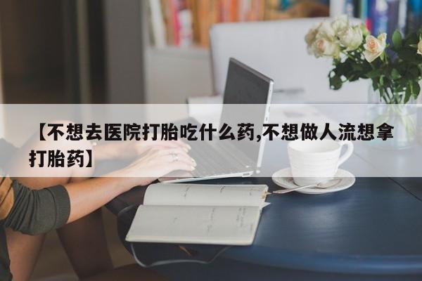 网上打胎药专卖微信【不想去医院打胎吃什么药,不想做人流想拿打胎药】