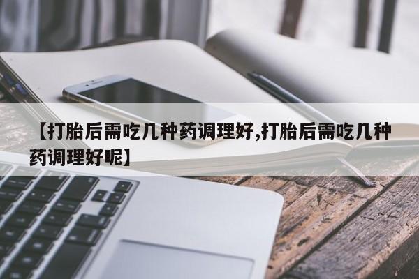 网上买打胎药联系方式微信,【打胎后需吃几种药调理好,打胎后需吃几种药调理好呢】