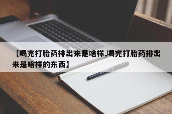 吃什么药可以流产堕胎、【喝完打胎药排出来是啥样,喝完打胎药排出来是啥样的东西】