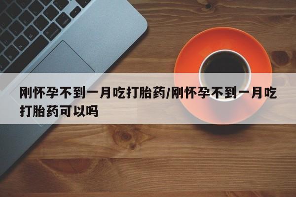 米非米索购买方式刚怀孕不到一月吃打胎药/刚怀孕不到一月吃打胎药可以吗