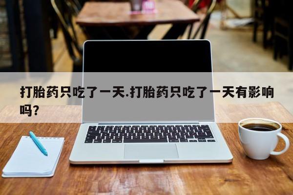 米非米索打胎药只吃了一天.打胎药只吃了一天有影响吗?