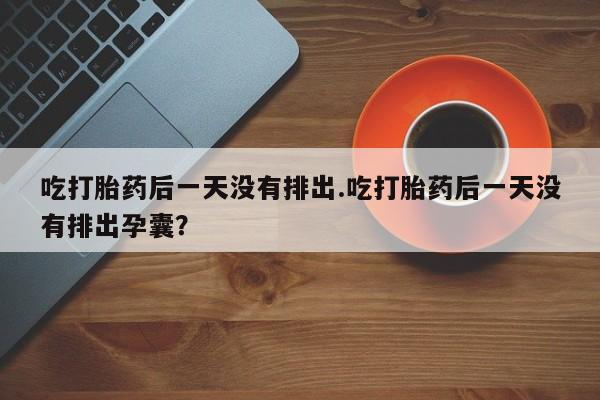 米非米索购买方式吃打胎药后一天没有排出.吃打胎药后一天没有排出孕囊？