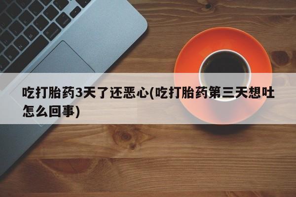 吃什么药可以流产堕胎、吃打胎药3天了还恶心(吃打胎药第三天想吐怎么回事)