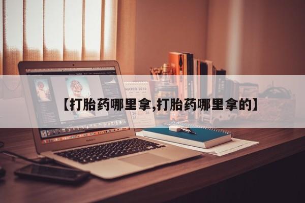 吃什么药可以流产堕胎、【打胎药哪里拿,打胎药哪里拿的】