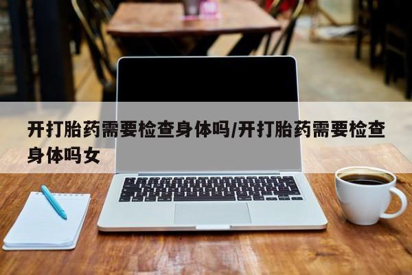 米非米索开打胎药需要检查身体吗/开打胎药需要检查身体吗女