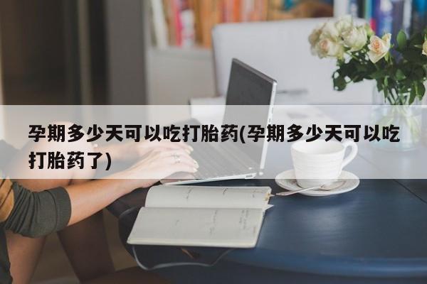 卖正品米非米索购买微信孕期多少天可以吃打胎药(孕期多少天可以吃打胎药了)