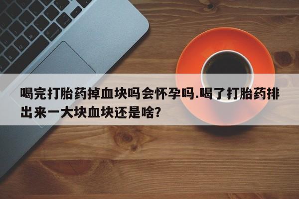 卖正品米非米索购买微信喝完打胎药掉血块吗会怀孕吗.喝了打胎药排出来一大块血块还是啥?