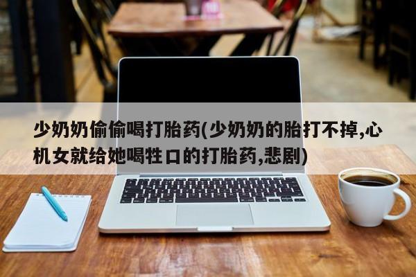 推荐个卖打胎药的微信少奶奶偷偷喝打胎药(少奶奶的胎打不掉,心机女就给她喝牲口的打胎药,悲剧)