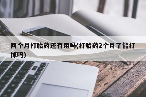 打胎药正品微信联系方式两个月打胎药还有用吗(打胎药2个月了能打掉吗)