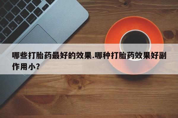 米非米索购买哪些打胎药最好的效果.哪种打胎药效果好副作用小?