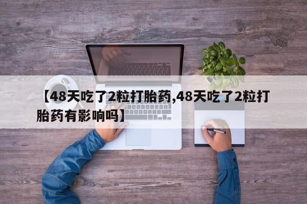 米非米索官方旗舰店【48天吃了2粒打胎药,48天吃了2粒打胎药有影响吗】