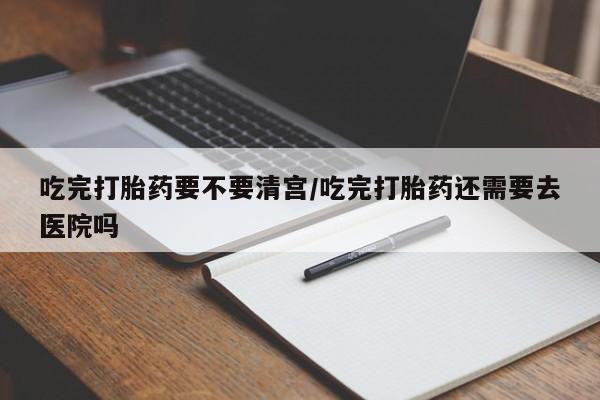 打胎药正品微信联系方式吃完打胎药要不要清宫/吃完打胎药还需要去医院吗
