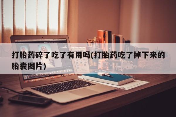 米非米索购买联系方式打胎药碎了吃了有用吗(打胎药吃了掉下来的胎囊图片)