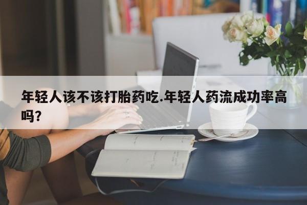 米非米索购买联系方式年轻人该不该打胎药吃.年轻人药流成功率高吗？