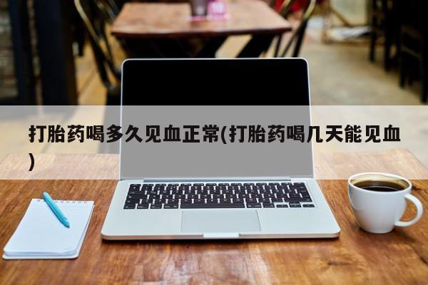 米非米索官方旗舰店打胎药喝多久见血正常(打胎药喝几天能见血)