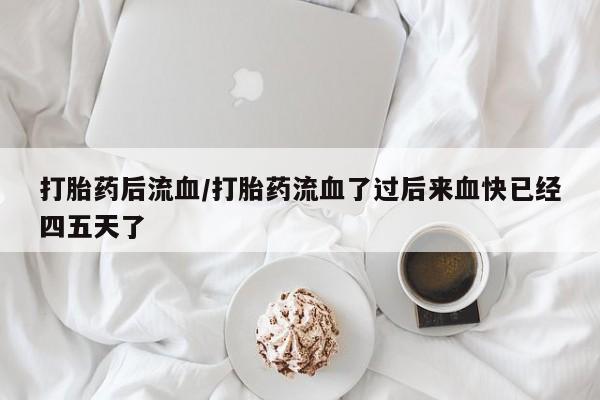 吃什么药可以流产堕胎、打胎药后流血/打胎药流血了过后来血快已经四五天了