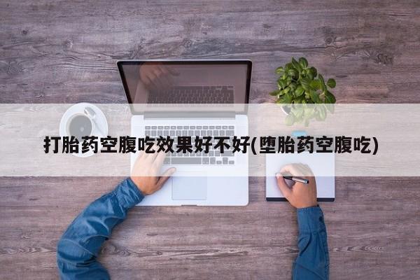打胎药正品微信联系方式打胎药空腹吃效果好不好(堕胎药空腹吃)
