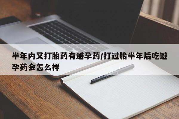 卖正品米非米索购买微信半年内又打胎药有避孕药/打过胎半年后吃避孕药会怎么样