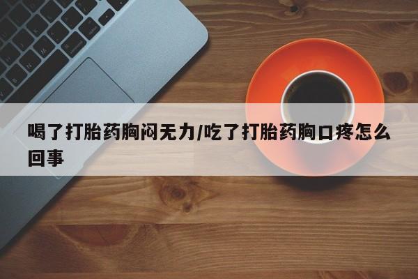 打胎药正品微信联系方式喝了打胎药胸闷无力/吃了打胎药胸口疼怎么回事