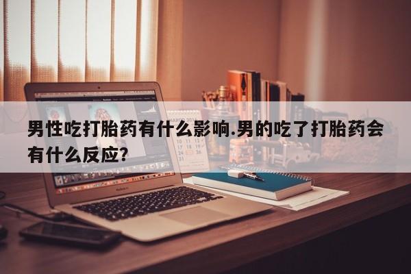 网上购买米非司酮片去哪买男性吃打胎药有什么影响.男的吃了打胎药会有什么反应？