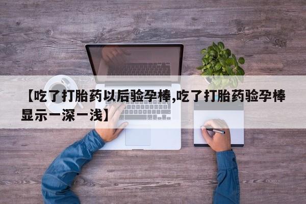 打胎药在线购买微信【吃了打胎药以后验孕棒,吃了打胎药验孕棒显示一深一浅】