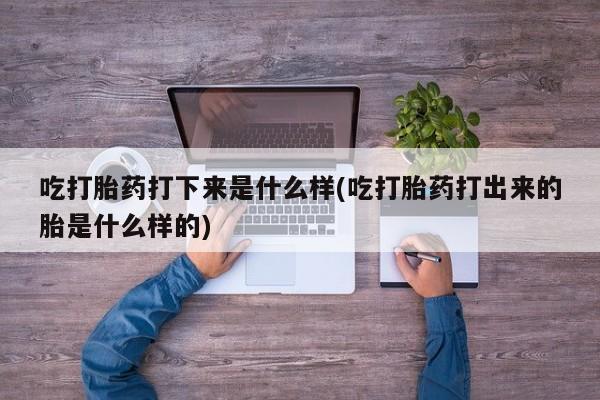 推荐个卖打胎药的微信吃打胎药打下来是什么样(吃打胎药打出来的胎是什么样的)