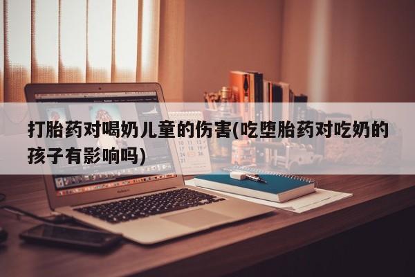 打胎药正品微信联系方式打胎药对喝奶儿童的伤害(吃堕胎药对吃奶的孩子有影响吗)