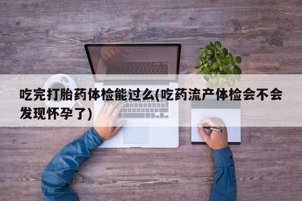 打胎药正品微信联系方式吃完打胎药体检能过么(吃药流产体检会不会发现怀孕了)