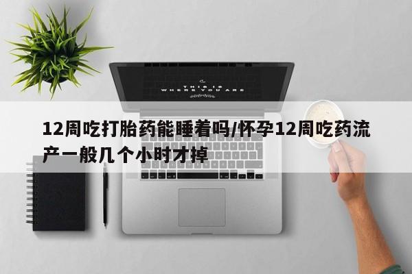 打胎药正品包邮联系方式12周吃打胎药能睡着吗/怀孕12周吃药流产一般几个小时才掉