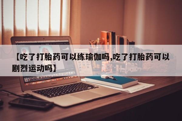 堕胎药微信有谁买微信【吃了打胎药可以练瑜伽吗,吃了打胎药可以剧烈运动吗】