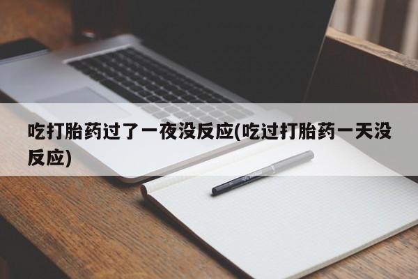 打胎药正品包邮联系方式吃打胎药过了一夜没反应(吃过打胎药一天没反应)