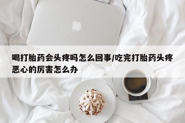 打胎药正品微信联系方式喝打胎药会头疼吗怎么回事/吃完打胎药头疼恶心的厉害怎么办