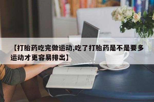 米非米索购买联系【打胎药吃完做运动,吃了打胎药是不是要多运动才更容易排出】