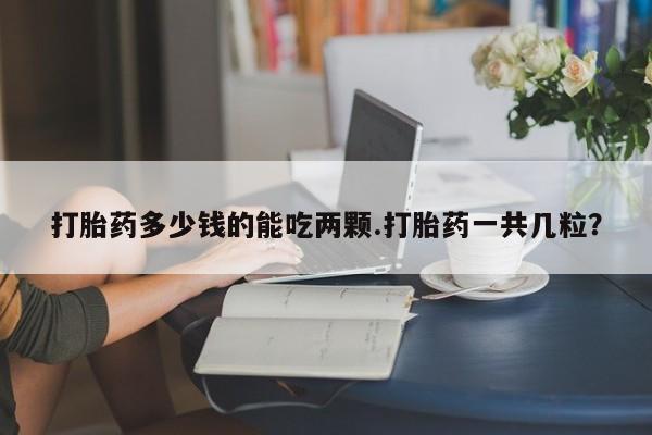 推荐个卖打胎药的微信打胎药多少钱的能吃两颗.打胎药一共几粒?