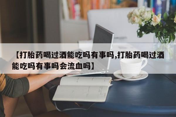 打胎药在线购买微信【打胎药喝过酒能吃吗有事吗,打胎药喝过酒能吃吗有事吗会流血吗】