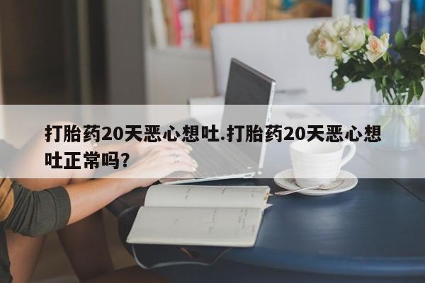 米非米索在线购买微信打胎药20天恶心想吐.打胎药20天恶心想吐正常吗?