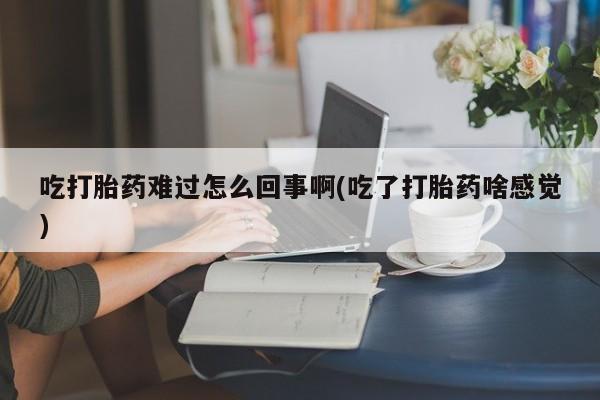 打胎药正品微信联系方式吃打胎药难过怎么回事啊(吃了打胎药啥感觉)