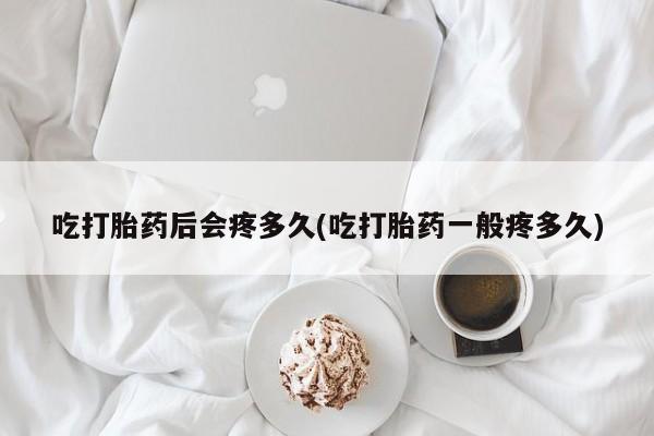 打胎药在线购买微信吃打胎药后会疼多久(吃打胎药一般疼多久)