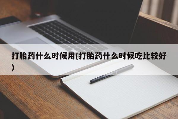 米非米索购买联系打胎药什么时候用(打胎药什么时候吃比较好)