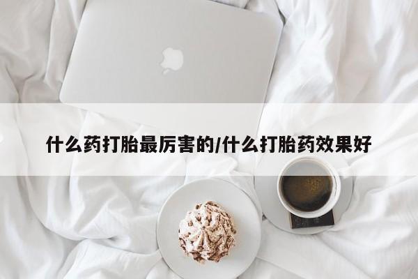 推荐个卖打胎药的微信什么药打胎最厉害的/什么打胎药效果好