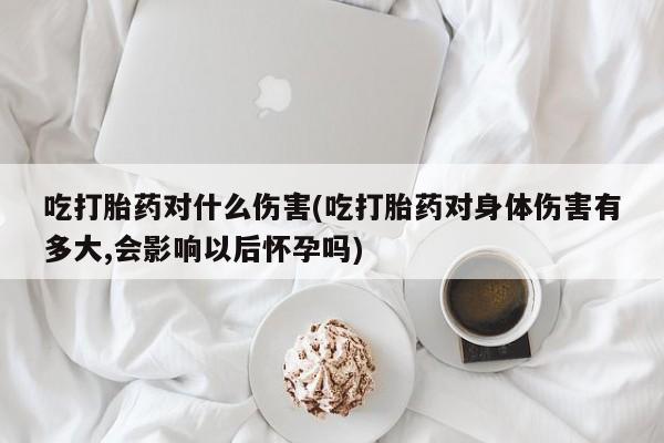 堕胎药微信有谁买微信吃打胎药对什么伤害(吃打胎药对身体伤害有多大,会影响以后怀孕吗)
