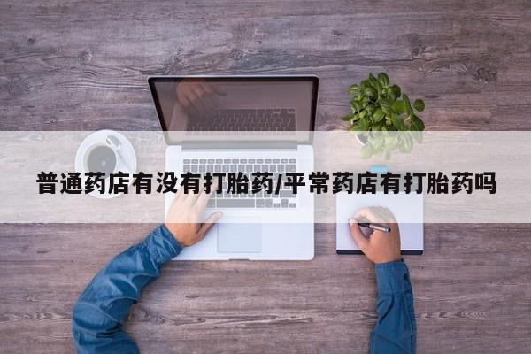 米非米索普通药店有没有打胎药/平常药店有打胎药吗