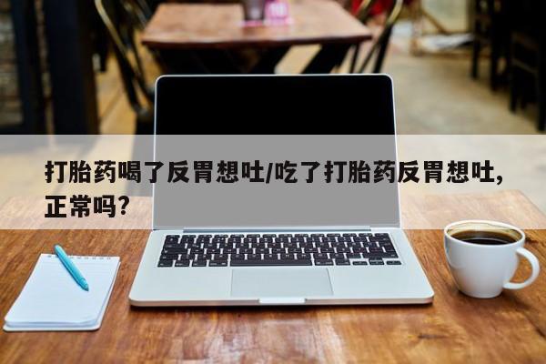 吃什么药可以流产堕胎、打胎药喝了反胃想吐/吃了打胎药反胃想吐,正常吗?