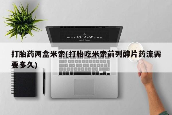 堕胎药打胎药两盒米索(打胎吃米索前列醇片药流需要多久)