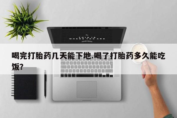 药流药如何购买喝完打胎药几天能下地.喝了打胎药多久能吃饭？