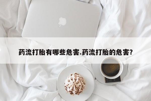 网上卖打胎药的微信药流打胎有哪些危害.药流打胎的危害？