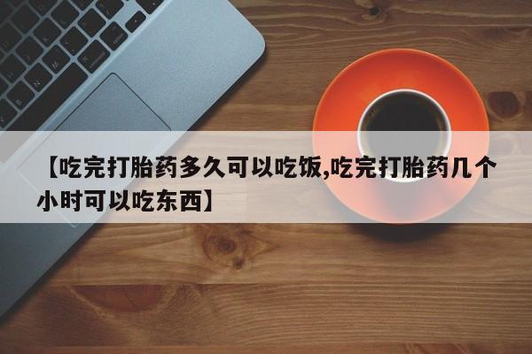 打胎药药店有卖【吃完打胎药多久可以吃饭,吃完打胎药几个小时可以吃东西】
